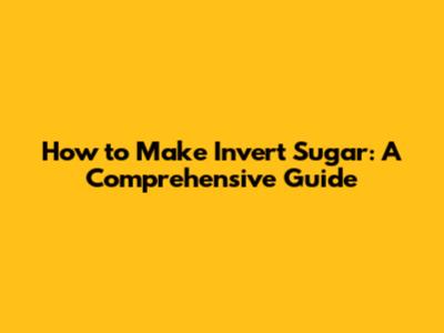 How to Make Invert Sugar: A Comprehensive Guide