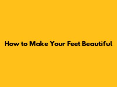 How to Make Your Feet Beautiful