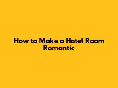 How to Make a Hotel Room Romantic