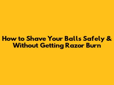 How to Shave Your Balls Safely & Without Getting Razor Burn