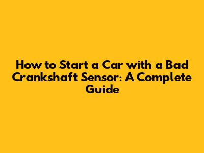 How to Start a Car with a Bad Crankshaft Sensor: A Complete Guide