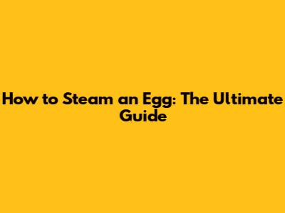 How to Steam an Egg: The Ultimate Guide