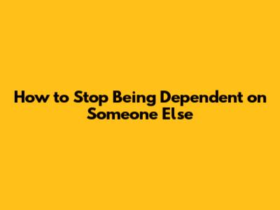 How to Stop Being Dependent on Someone Else