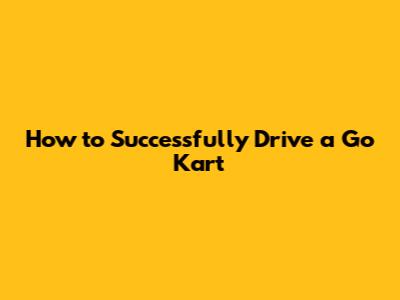 How to Successfully Drive a Go Kart