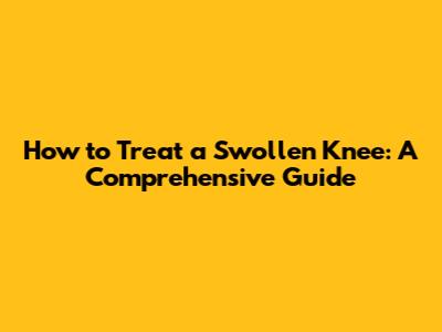 How to Treat a Swollen Knee: A Comprehensive Guide