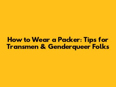 How to Wear a Packer: Tips for Transmen & Genderqueer Folks
