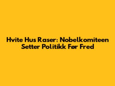 Hvite Hus Raser: Nobelkomiteen Setter Politikk Før Fred