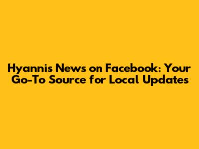 Hyannis News on Facebook: Your Go-To Source for Local Updates