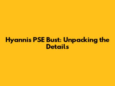 Hyannis PSE Bust: Unpacking the Details