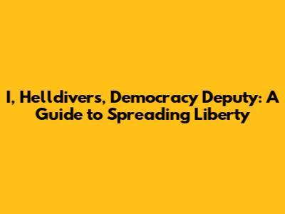 I, Helldivers, Democracy Deputy: A Guide to Spreading Liberty