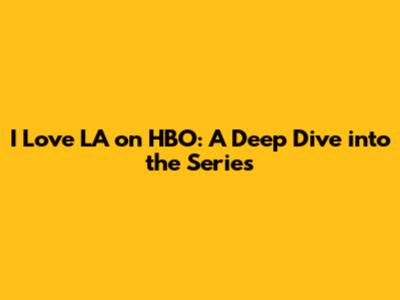 I Love LA on HBO: A Deep Dive into the Series