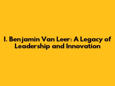 I. Benjamin Van Leer: A Legacy of Leadership and Innovation