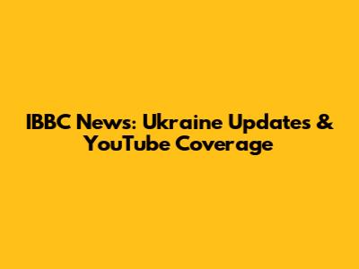 IBBC News: Ukraine Updates & YouTube Coverage