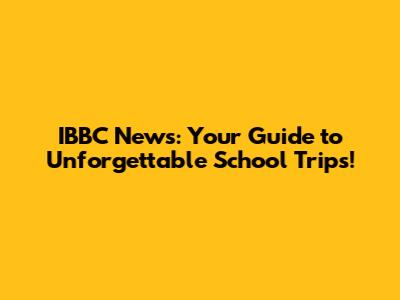 IBBC News: Your Guide to Unforgettable School Trips!