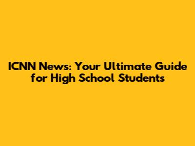 ICNN News: Your Ultimate Guide for High School Students