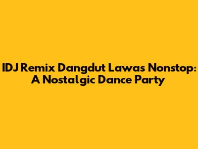 IDJ Remix Dangdut Lawas Nonstop: A Nostalgic Dance Party