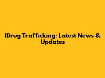 IDrug Trafficking: Latest News & Updates