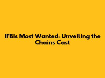 IFBI's Most Wanted: Unveiling the Chains Cast