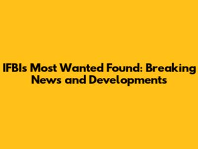IFBI's Most Wanted Found: Breaking News and Developments