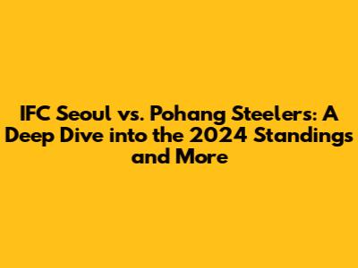IFC Seoul vs. Pohang Steelers: A Deep Dive into the 2024 Standings and More
