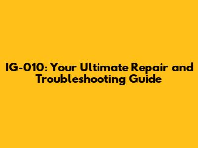IG-010: Your Ultimate Repair and Troubleshooting Guide