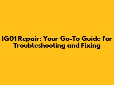 IG01 Repair: Your Go-To Guide for Troubleshooting and Fixing