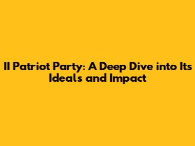 II Patriot Party: A Deep Dive into Its Ideals and Impact