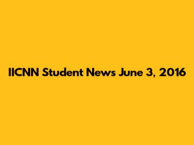 IICNN Student News June 3, 2016