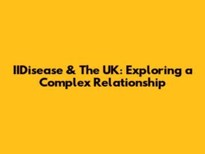 IIDisease & The UK: Exploring a Complex Relationship