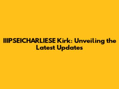 IIIPSEICHARLIESE Kirk: Unveiling the Latest Updates