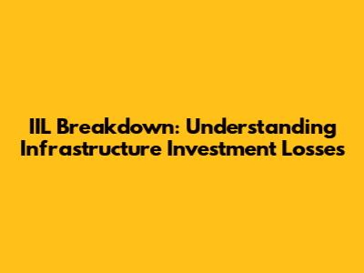 IIL Breakdown: Understanding Infrastructure Investment Losses