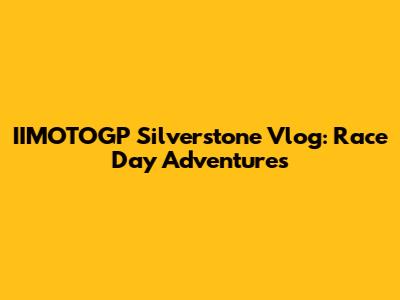 IIMOTOGP Silverstone Vlog: Race Day Adventures