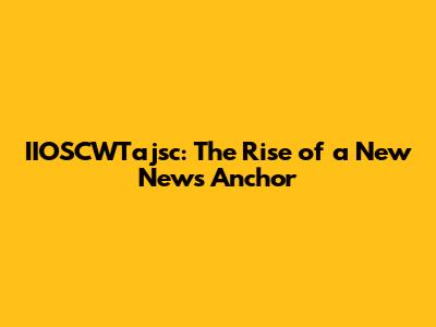 IIOSCWTajsc: The Rise of a New News Anchor