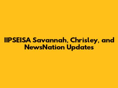 IIPSEISA Savannah, Chrisley, and NewsNation Updates