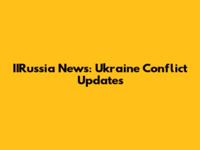 IIRussia News: Ukraine Conflict Updates