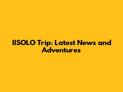 IISOLO Trip: Latest News and Adventures