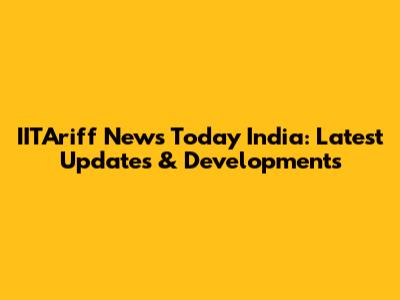 IITAriff News Today India: Latest Updates & Developments