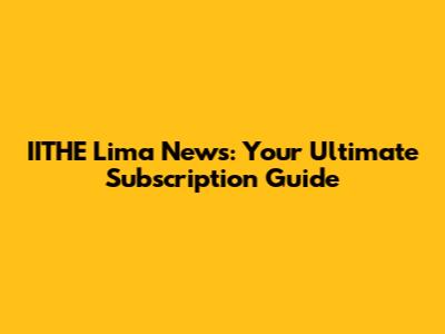 IITHE Lima News: Your Ultimate Subscription Guide