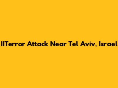 IITerror Attack Near Tel Aviv, Israel