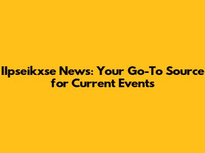 IIpseikxse News: Your Go-To Source for Current Events