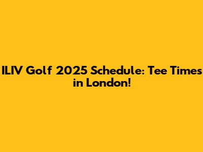 ILIV Golf 2025 Schedule: Tee Times in London!