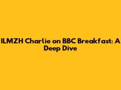 ILMZH Charlie on BBC Breakfast: A Deep Dive