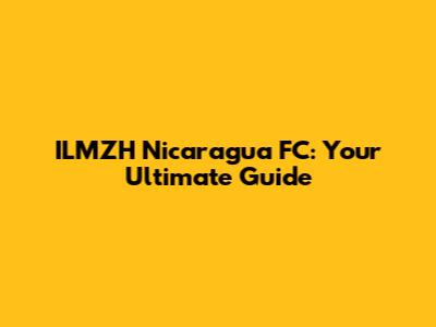 ILMZH Nicaragua FC: Your Ultimate Guide