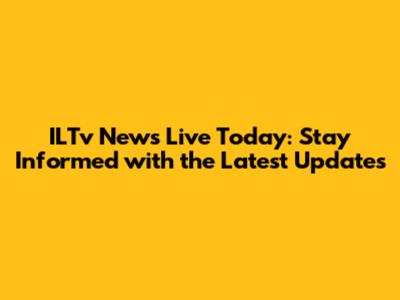 ILTv News Live Today: Stay Informed with the Latest Updates