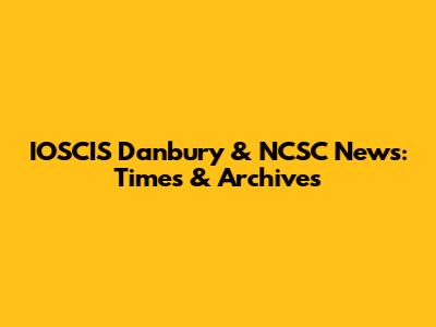 IOSCIS Danbury & NCSC News: Times & Archives