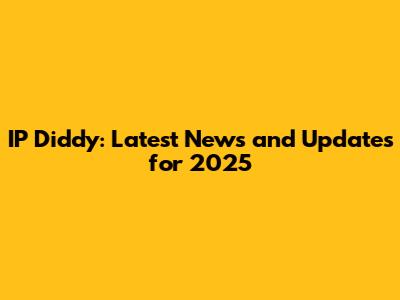 IP Diddy: Latest News and Updates for 2025