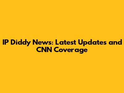 IP Diddy News: Latest Updates and CNN Coverage