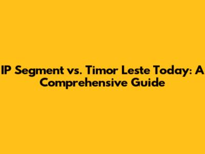 IP Segment vs. Timor Leste Today: A Comprehensive Guide