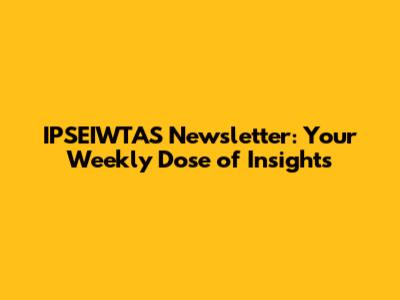 IPSEIWTAS Newsletter: Your Weekly Dose of Insights