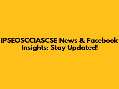 IPSEOSCCIASCSE News & Facebook Insights: Stay Updated!